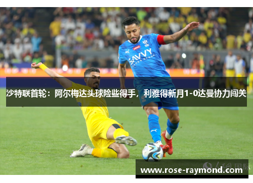沙特联首轮：阿尔梅达头球险些得手，利雅得新月1-0达曼协力闯关